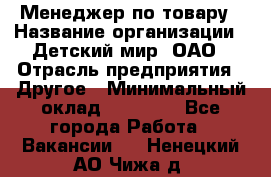 Менеджер по товару › Название организации ­ Детский мир, ОАО › Отрасль предприятия ­ Другое › Минимальный оклад ­ 30 000 - Все города Работа » Вакансии   . Ненецкий АО,Чижа д.